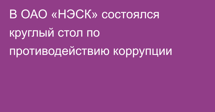 В ОАО «НЭСК» состоялся круглый стол по противодействию коррупции