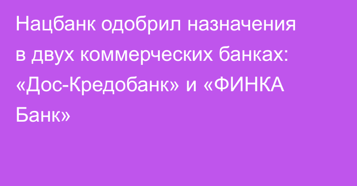 Нацбанк одобрил назначения в двух коммерческих банках:  «Дос-Кредобанк» и  «ФИНКА Банк»