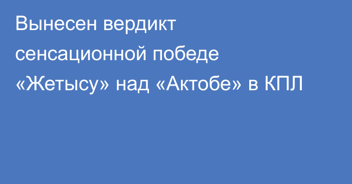Вынесен вердикт сенсационной победе «Жетысу» над «Актобе» в КПЛ