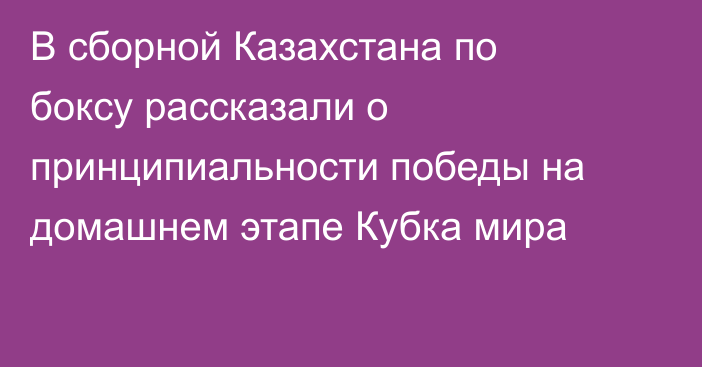 В сборной Казахстана по боксу рассказали о принципиальности победы на домашнем этапе Кубка мира