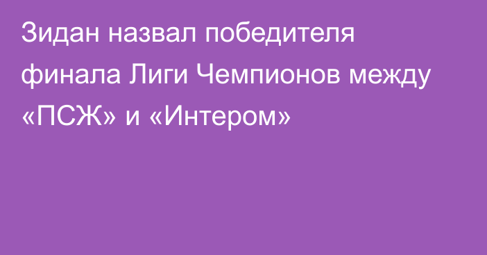 Зидан назвал победителя финала Лиги Чемпионов между «ПСЖ» и «Интером»