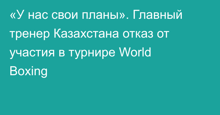 «У нас свои планы». Главный тренер Казахстана отказ от участия в турнире World Boxing