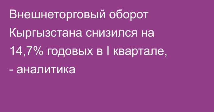 Внешнеторговый оборот Кыргызстана снизился на 14,7% годовых в  I квартале, - аналитика