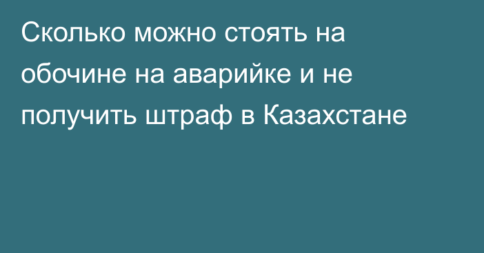 Сколько можно стоять на обочине на аварийке и не получить штраф в Казахстане
