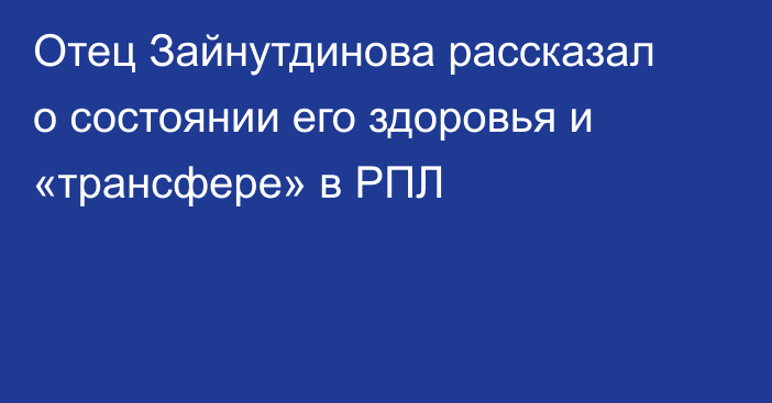Отец Зайнутдинова рассказал о состоянии его здоровья и «трансфере» в РПЛ