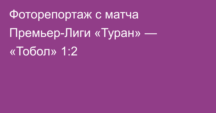 Фоторепортаж с матча Премьер-Лиги «Туран» — «Тобол» 1:2