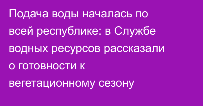 Подача воды началась по всей республике: в Службе водных ресурсов рассказали о готовности к вегетационному сезону
