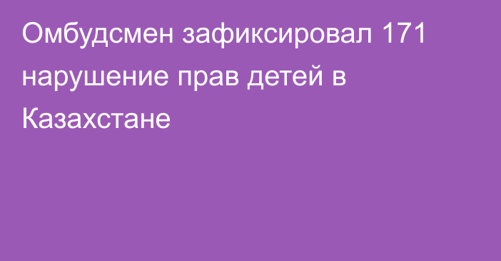 Омбудсмен зафиксировал 171 нарушение прав детей в Казахстане