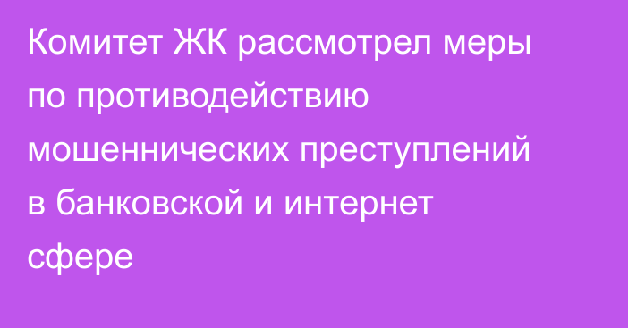 Комитет ЖК рассмотрел меры по противодействию мошеннических преступлений в банковской и интернет сфере