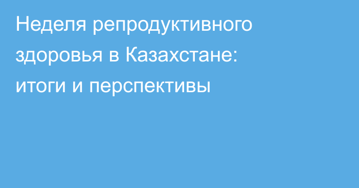 Неделя репродуктивного здоровья в Казахстане: итоги и перспективы