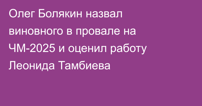 Олег Болякин назвал виновного в провале на ЧМ-2025 и оценил работу Леонида Тамбиева