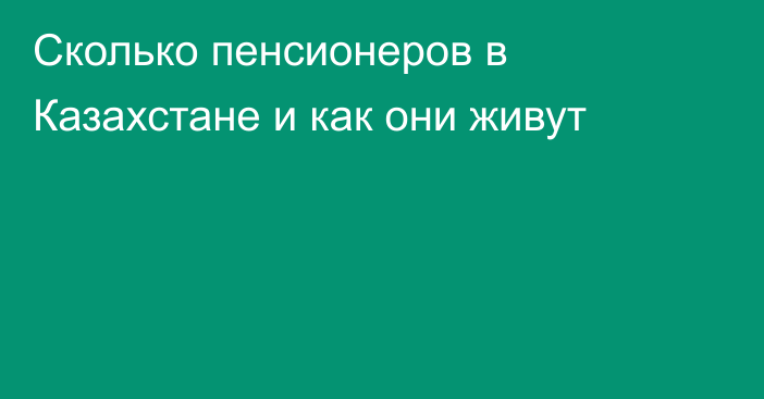 Сколько пенсионеров в Казахстане и как они живут