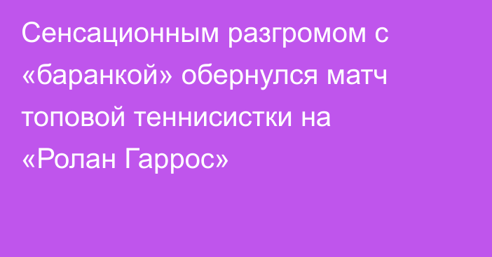 Сенсационным разгромом с «баранкой» обернулся матч топовой теннисистки на «Ролан Гаррос»