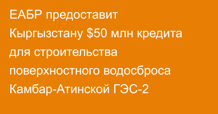ЕАБР предоставит Кыргызстану $50 млн кредита для строительства поверхностного водосброса Камбар-Атинской ГЭС-2