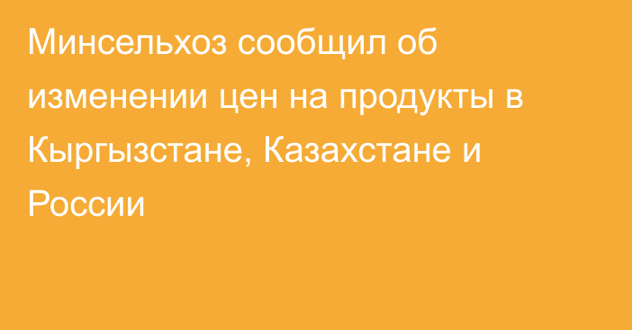 Минсельхоз сообщил об изменении цен на продукты в Кыргызстане, Казахстане и России