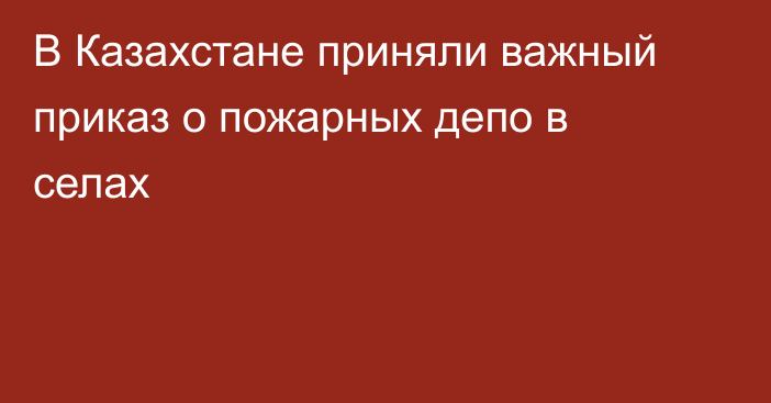 В Казахстане приняли важный приказ о пожарных депо в селах