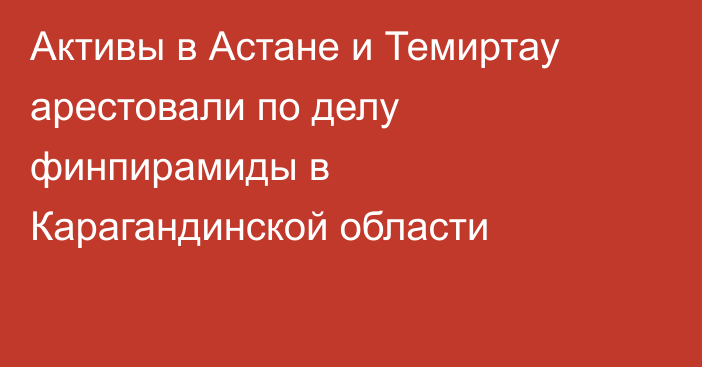 Активы в Астане и Темиртау арестовали по делу финпирамиды в Карагандинской области