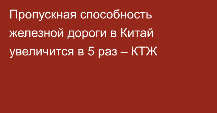 Пропускная способность железной дороги в Китай увеличится в 5 раз – КТЖ