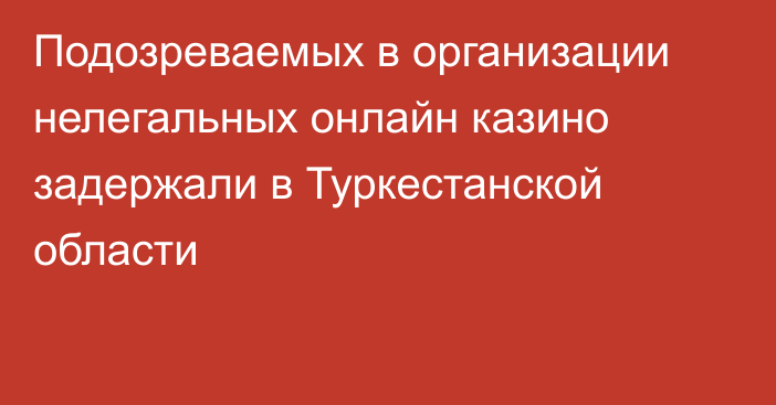 Подозреваемых в организации нелегальных онлайн казино задержали в Туркестанской области