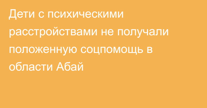 Дети с психическими расстройствами не получали положенную соцпомощь в области Абай