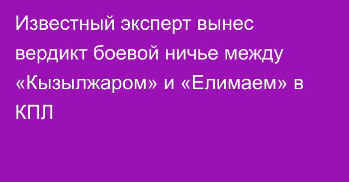 Известный эксперт вынес вердикт боевой ничье между «Кызылжаром» и «Елимаем» в КПЛ