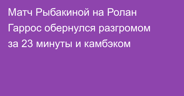 Матч Рыбакиной на Ролан Гаррос обернулся разгромом за 23 минуты и камбэком