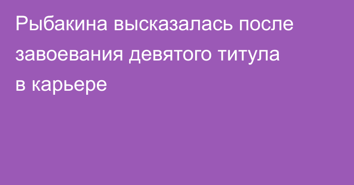 Рыбакина высказалась после завоевания девятого титула в карьере