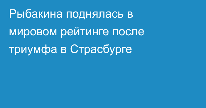 Рыбакина поднялась в мировом рейтинге после триумфа в Страсбурге