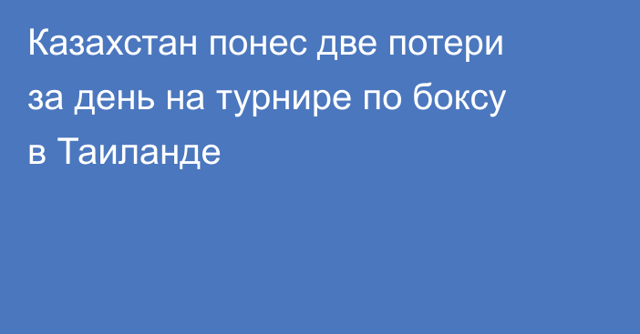 Казахстан понес две потери за день на турнире по боксу в Таиланде