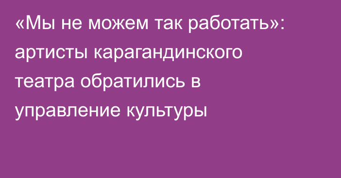 «Мы не можем так работать»: артисты карагандинского театра обратились в управление культуры