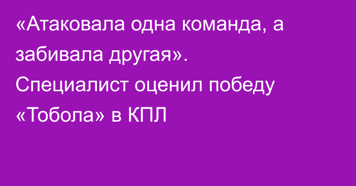 «Атаковала одна команда, а забивала другая». Специалист оценил победу «Тобола» в КПЛ