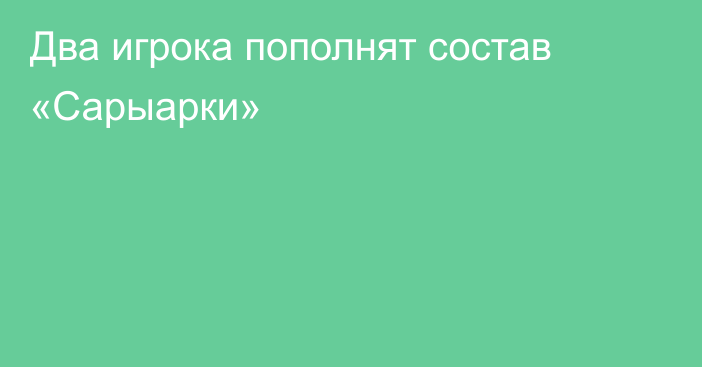 Два игрока пополнят состав «Сарыарки»