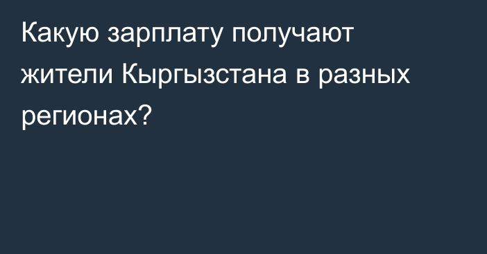 Какую зарплату получают жители Кыргызстана в разных регионах?