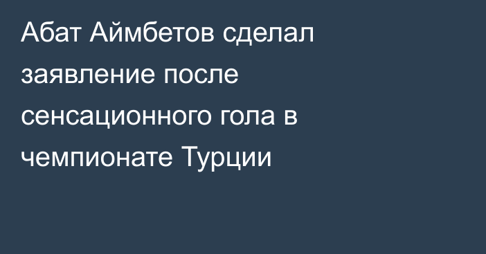 Абат Аймбетов сделал заявление после сенсационного гола в чемпионате Турции