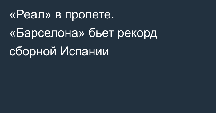 «Реал» в пролете. «Барселона» бьет рекорд сборной Испании