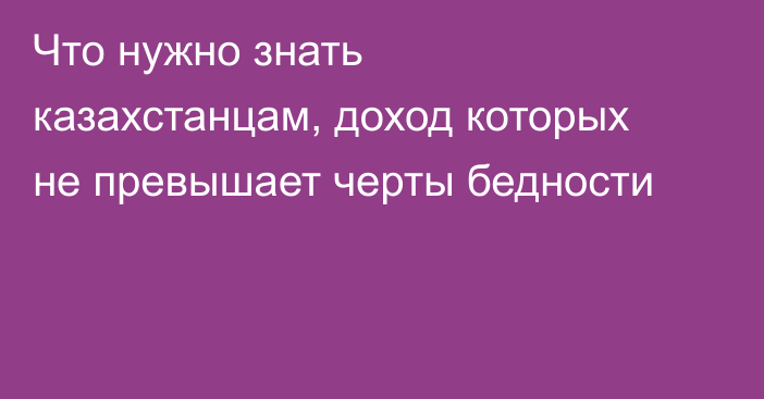 Что нужно знать казахстанцам, доход которых не превышает черты бедности