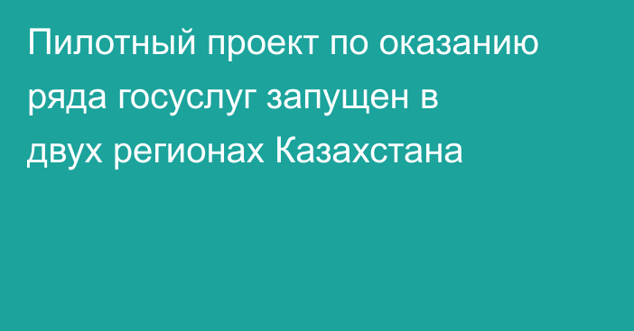 Пилотный проект по оказанию ряда госуслуг запущен в двух регионах Казахстана