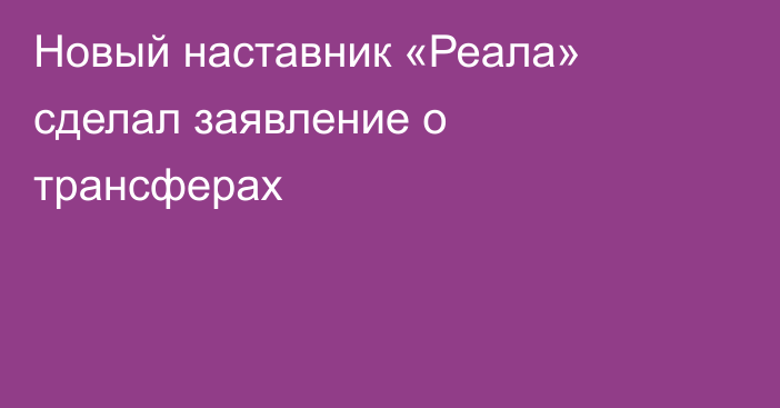 Новый наставник «Реала» сделал заявление о трансферах