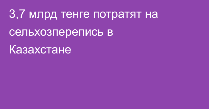 3,7 млрд тенге потратят на сельхозперепись в Казахстане
