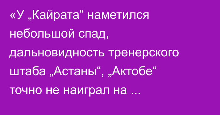 «У „Кайрата“ наметился небольшой спад, дальновидность тренерского штаба „Астаны“, „Актобе“ точно не наиграл на победу». Аскар Кожабергенов разобрал матчи десятого тура КПЛ-2025