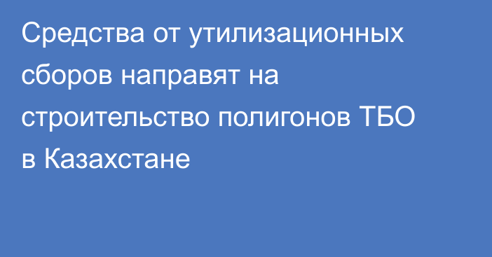 Средства от утилизационных сборов направят на строительство полигонов ТБО в Казахстане