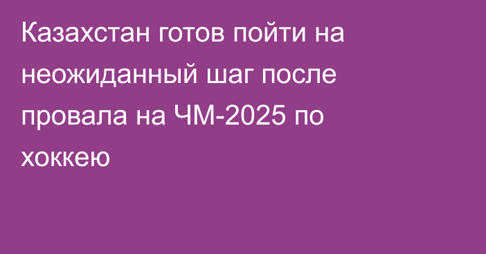 Казахстан готов пойти на неожиданный шаг после провала на ЧМ-2025 по хоккею