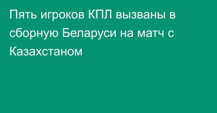 Пять игроков КПЛ вызваны в сборную Беларуси на матч с Казахстаном