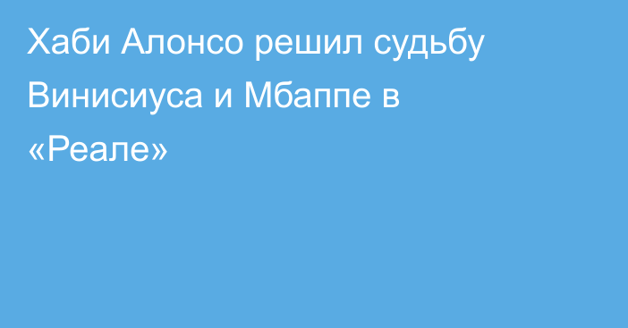 Хаби Алонсо решил судьбу Винисиуса и Мбаппе в «Реале»