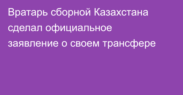 Вратарь сборной Казахстана сделал официальное заявление о своем трансфере