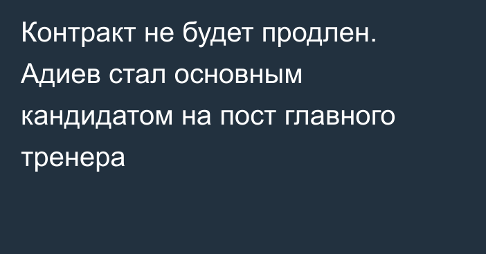 Контракт не будет продлен. Адиев стал основным кандидатом на пост главного тренера