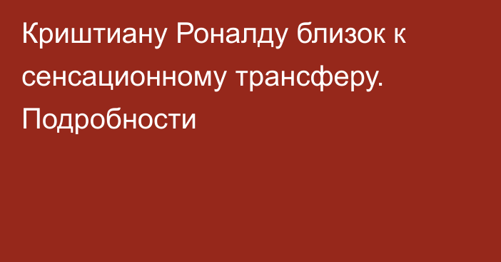 Криштиану Роналду близок к сенсационному трансферу. Подробности