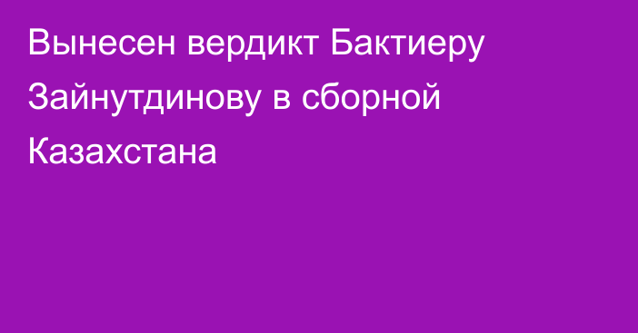 Вынесен вердикт Бактиеру Зайнутдинову в сборной Казахстана