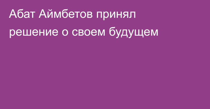 Абат Аймбетов принял решение о своем будущем