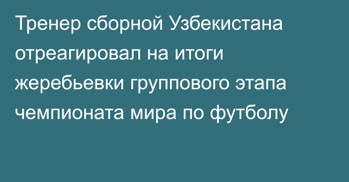 Тренер сборной Узбекистана отреагировал на итоги жеребьевки группового этапа чемпионата мира по футболу